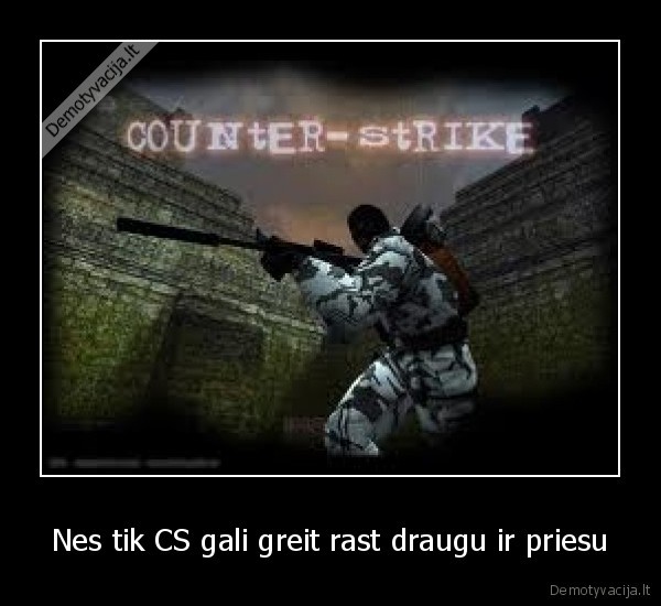 Nes tik CS gali greit rast draugu ir priesu