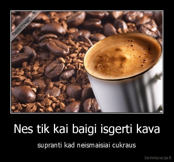 Nes tik kai baigi isgerti kava