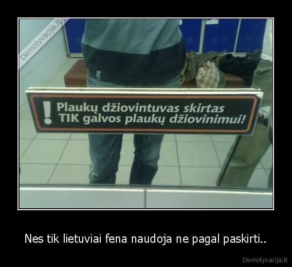 Nes tik lietuviai fena naudoja ne pagal paskirti..