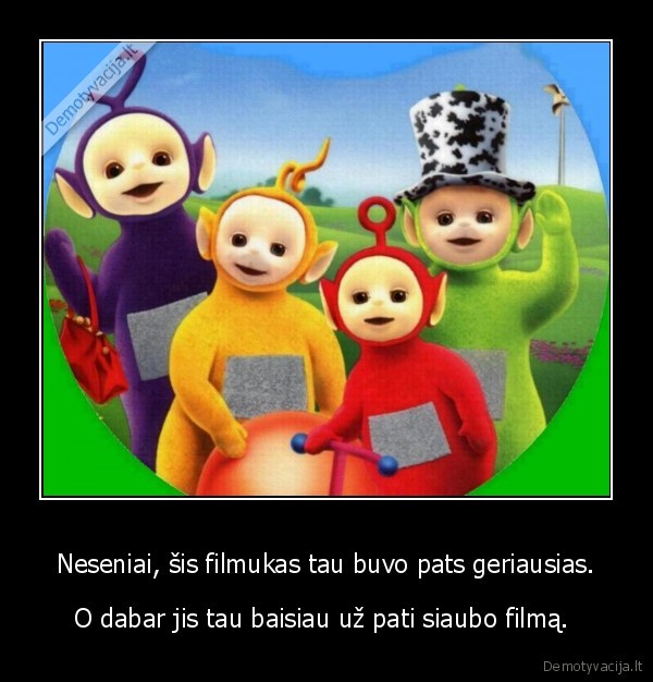 Neseniai, šis filmukas tau buvo pats geriausias.