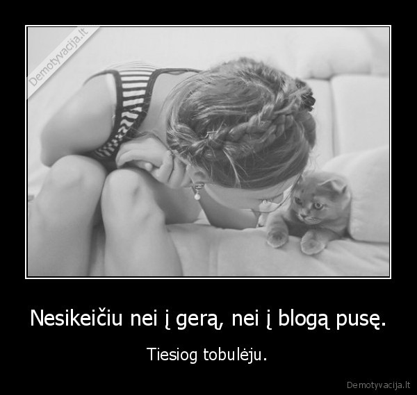 Nesikeičiu nei į gerą, nei į blogą pusę.