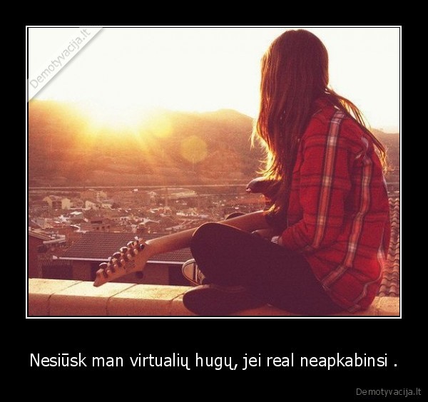 Nesiūsk man virtualių hugų, jei real neapkabinsi .
