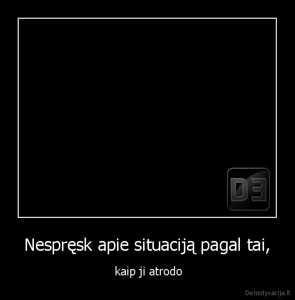 Nespręsk apie situaciją pagal tai,