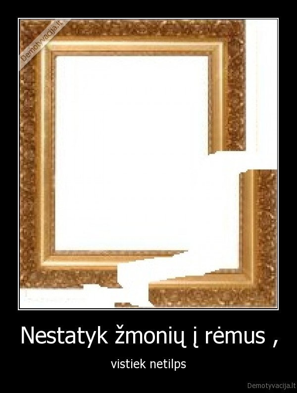 Nestatyk žmonių į rėmus ,