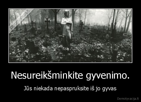 Nesureikšminkite gyvenimo.
