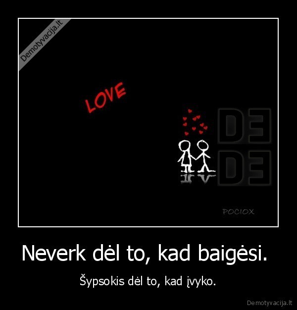 Neverk dėl to, kad baigėsi.