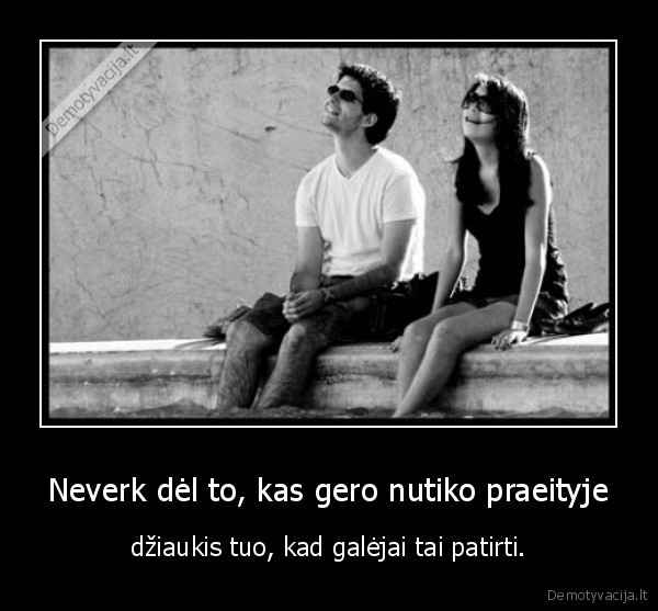Neverk dėl to, kas gero nutiko praeityje