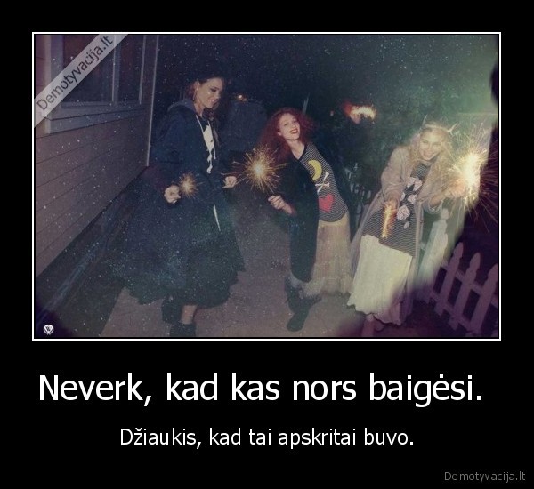 Neverk, kad kas nors baigėsi. 