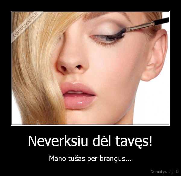 Neverksiu dėl tavęs!