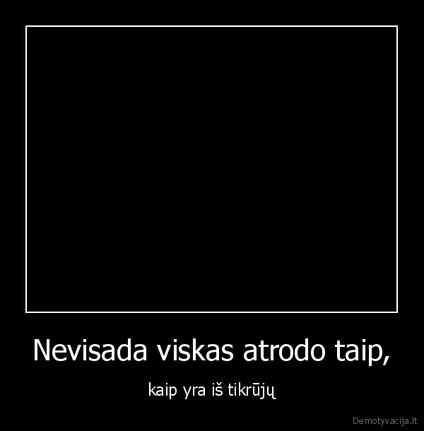 Nevisada viskas atrodo taip,