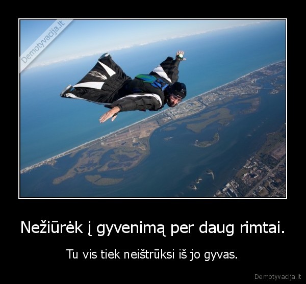 Nežiūrėk į gyvenimą per daug rimtai.