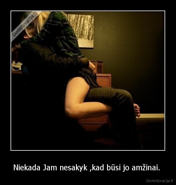 Niekada Jam nesakyk ,kad būsi jo amžinai. 
