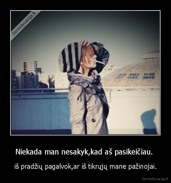 Niekada man nesakyk,kad aš pasikeičiau. 