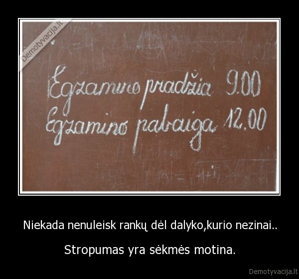 Niekada nenuleisk rankų dėl dalyko,kurio nezinai..