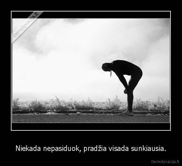 Niekada nepasiduok, pradžia visada sunkiausia.