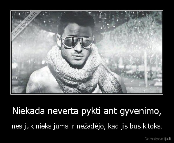 Niekada neverta pykti ant gyvenimo,