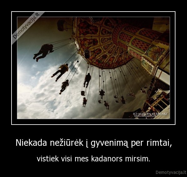 Niekada nežiūrėk į gyvenimą per rimtai,