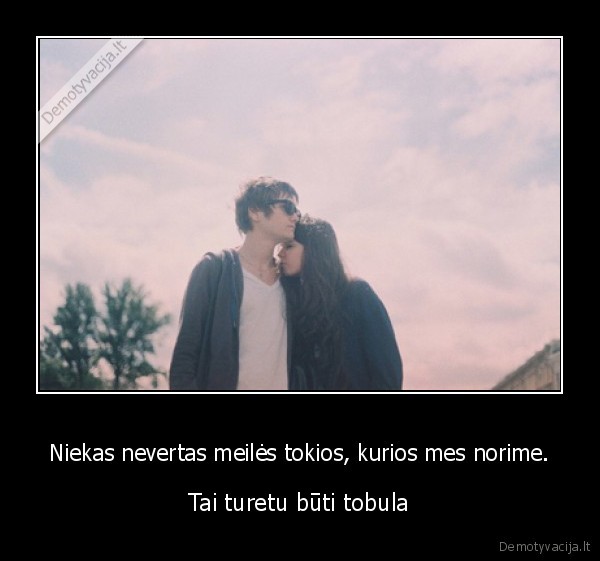 Niekas nevertas meilės tokios, kurios mes norime.