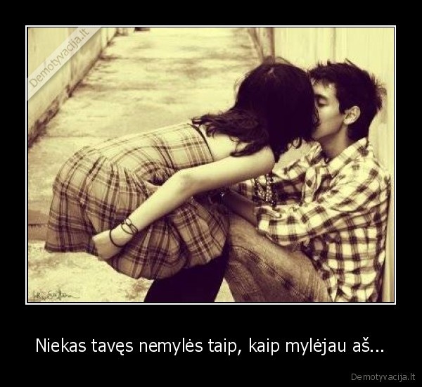 Niekas tavęs nemylės taip, kaip mylėjau aš...