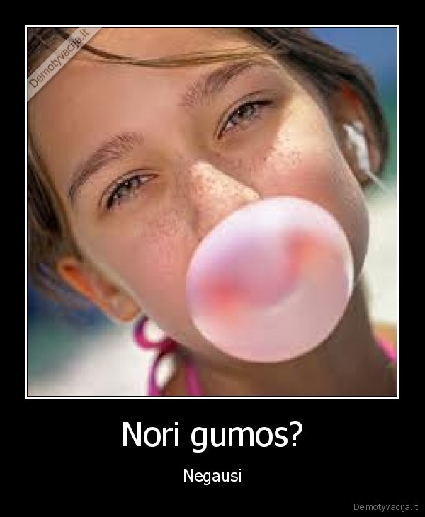 Nori gumos?