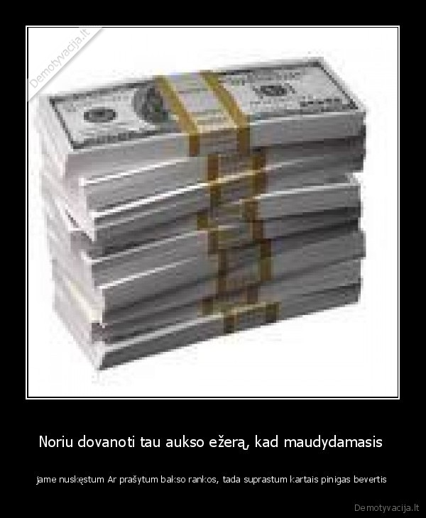Noriu dovanoti tau aukso ežerą, kad maudydamasis 