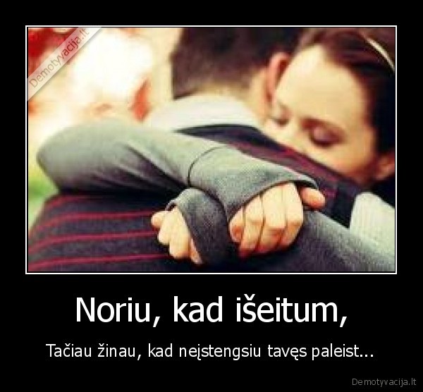 Noriu, kad išeitum,