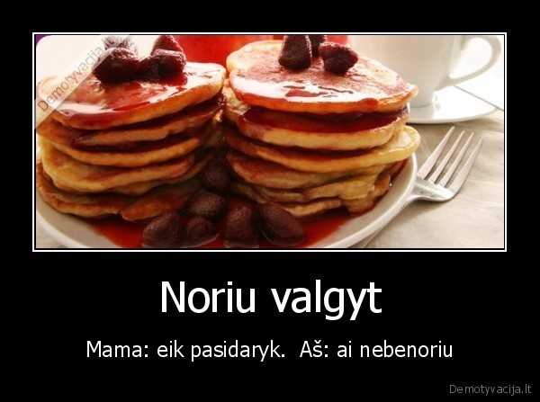 noras,valgyti,blynai,braskes,pasidaryti,mama,nebenoreti,as