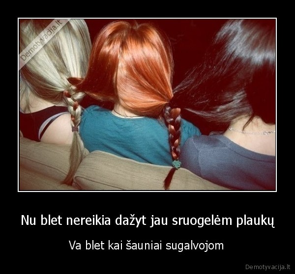 Nu blet nereikia dažyt jau sruogelėm plaukų