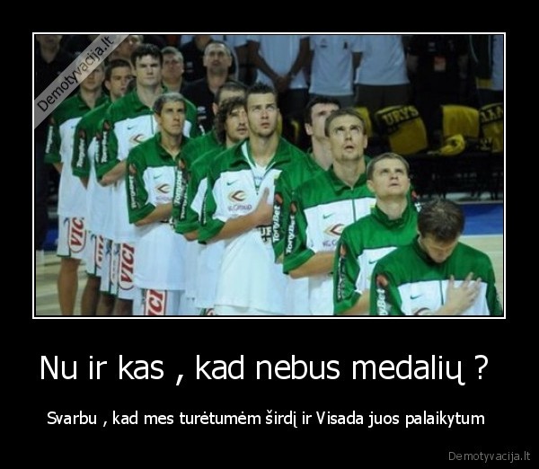 Nu ir kas , kad nebus medalių ? 