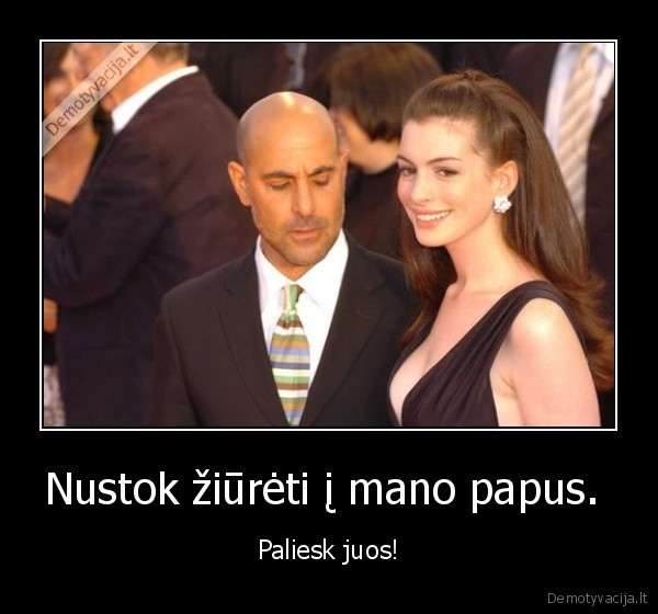 Nustok žiūrėti į mano papus. 