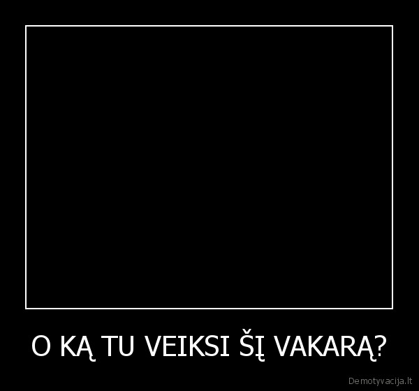 O KĄ TU VEIKSI ŠĮ VAKARĄ?