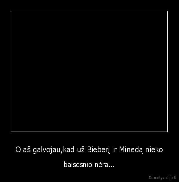 O aš galvojau,kad už Bieberį ir Minedą nieko