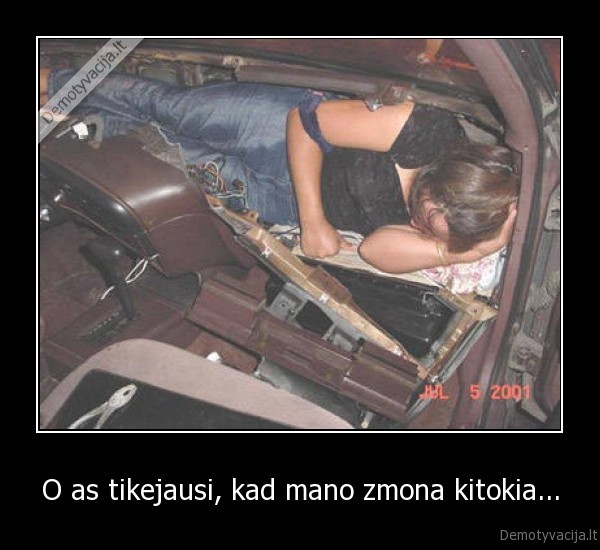 O as tikejausi, kad mano zmona kitokia...