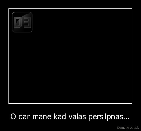 O dar mane kad valas persilpnas...