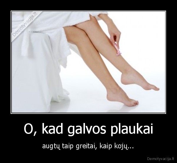O, kad galvos plaukai
