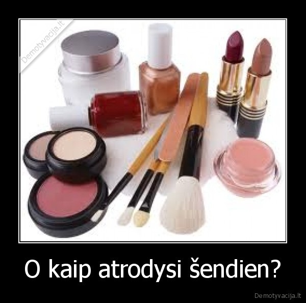O kaip atrodysi šendien?