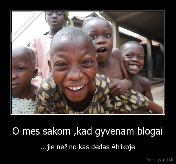 O mes sakom ,kad gyvenam blogai