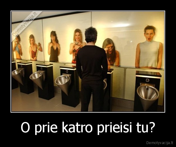 O prie katro prieisi tu?