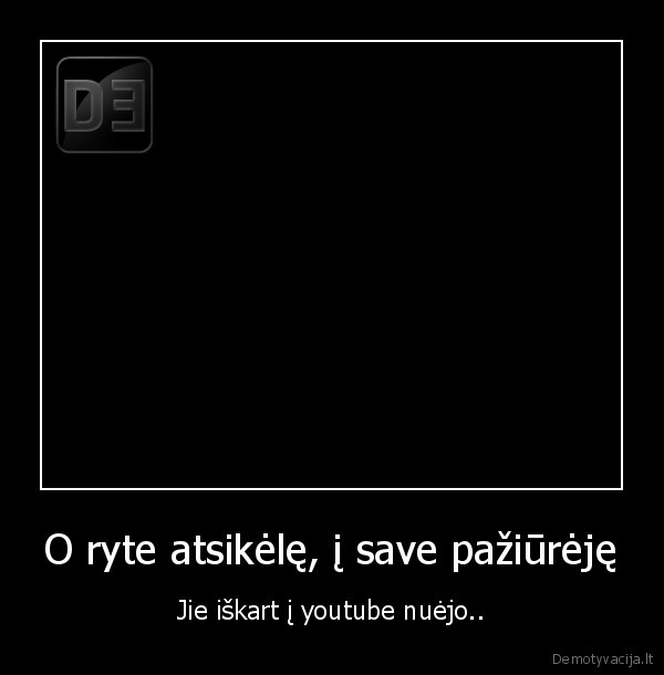 O ryte atsikėlę, į save pažiūrėję