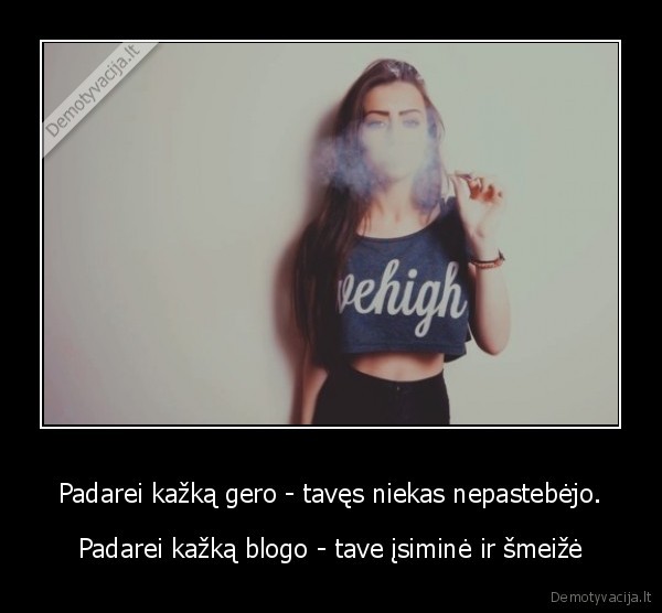 Padarei kažką gero - tavęs niekas nepastebėjo.