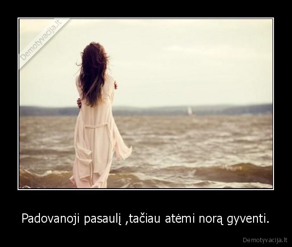 Padovanoji pasaulį ,tačiau atėmi norą gyventi.