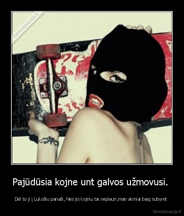 Pajūdūsia kojne unt galvos užmovusi. 