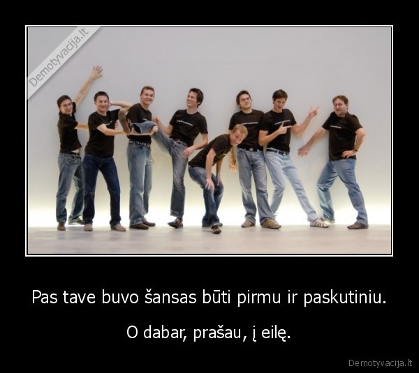 Pas tave buvo šansas būti pirmu ir paskutiniu.
