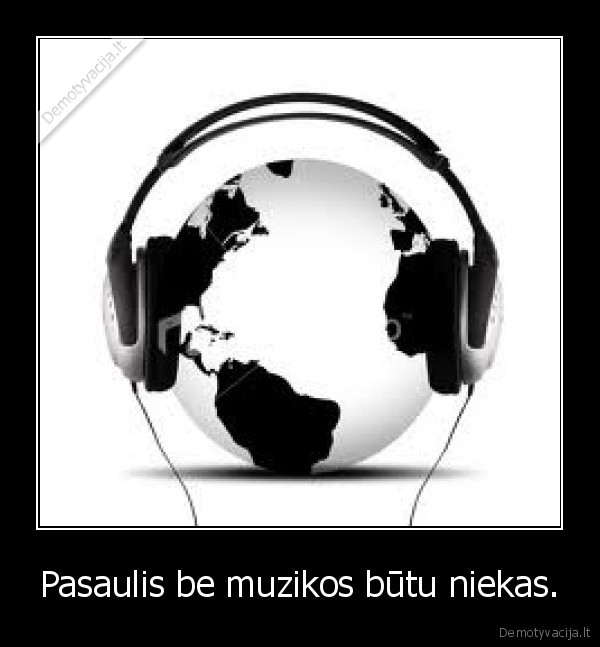 Pasaulis be muzikos būtu niekas.