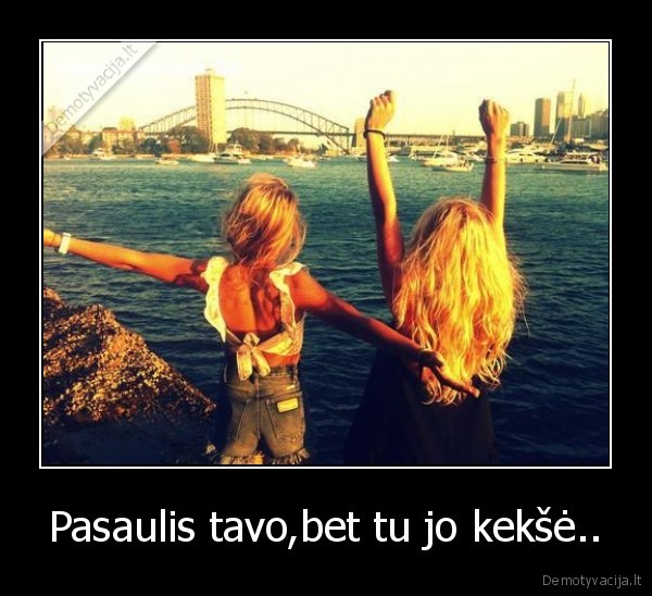 Pasaulis tavo,bet tu jo kekšė..