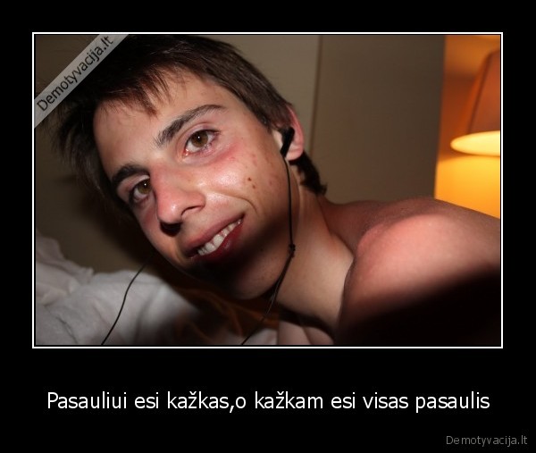 Pasauliui esi kažkas,o kažkam esi visas pasaulis