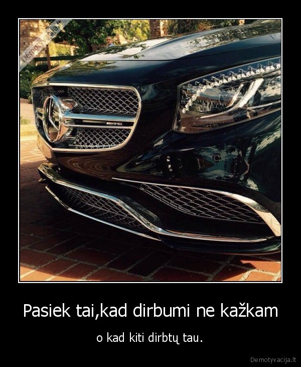 Pasiek tai,kad dirbumi ne kažkam