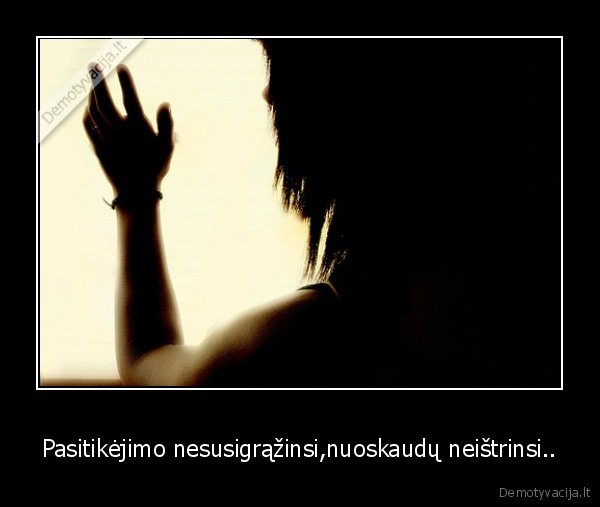 Pasitikėjimo nesusigrąžinsi,nuoskaudų neištrinsi..
