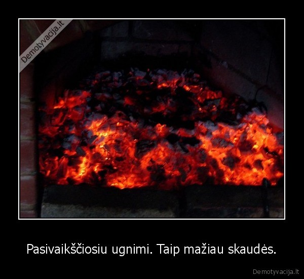 Pasivaikščiosiu ugnimi. Taip mažiau skaudės.