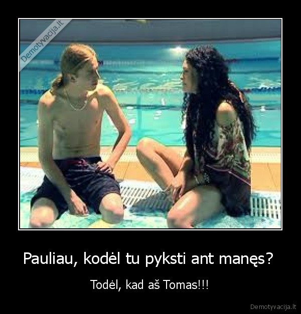 Pauliau, kodėl tu pyksti ant manęs? 